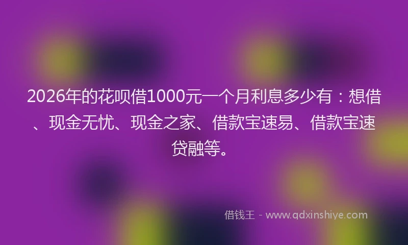 2026年的花呗借1000元一个月利息多少有：想借、现金无忧、现金之家、借款宝速易、借款宝速贷融等。