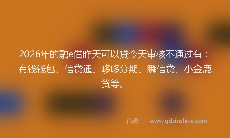 2026年的融e借昨天可以贷今天审核不通过有：有钱钱包、信贷通、哆哆分期、瞬信贷、小金鹿贷等。