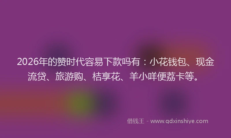 2026年的赞时代容易下款吗有：小花钱包、现金流贷、旅游购、桔享花、羊小咩便荔卡等。