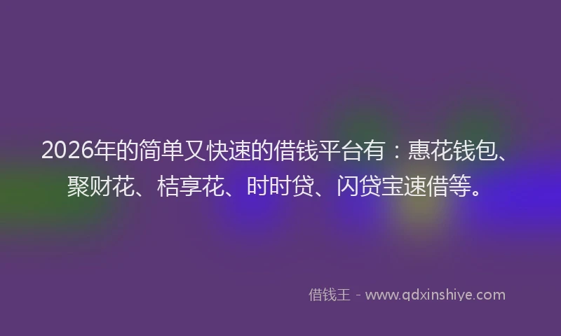 2026年的简单又快速的借钱平台有：惠花钱包、聚财花、桔享花、时时贷、闪贷宝速借等。