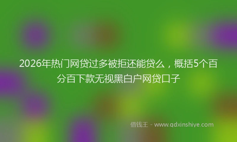 2026年热门网贷过多被拒还能贷么，概括5个百分百下款无视黑白户网贷口子
