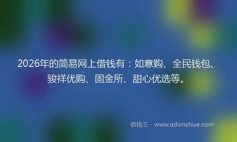2026年的简易网上借钱有：如意购、全民钱包、骏祥优购、固金所、甜心优选等。