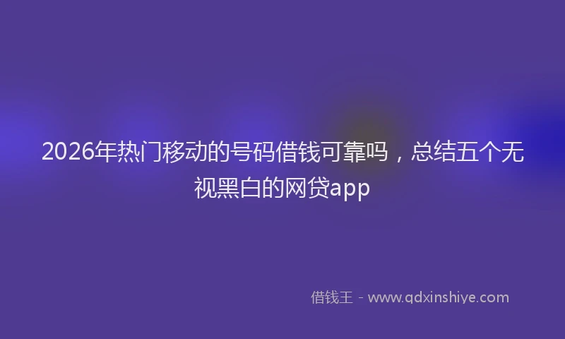2026年热门移动的号码借钱可靠吗，总结五个无视黑白的网贷app