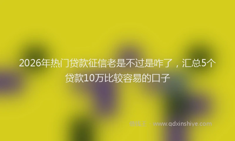 2026年热门贷款征信老是不过是咋了，汇总5个贷款10万比较容易的口子