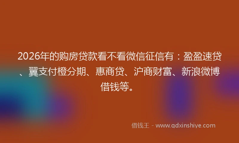 2026年的购房贷款看不看微信征信有：盈盈速贷、翼支付橙分期、惠商贷、沪商财富、新浪微博借钱等。
