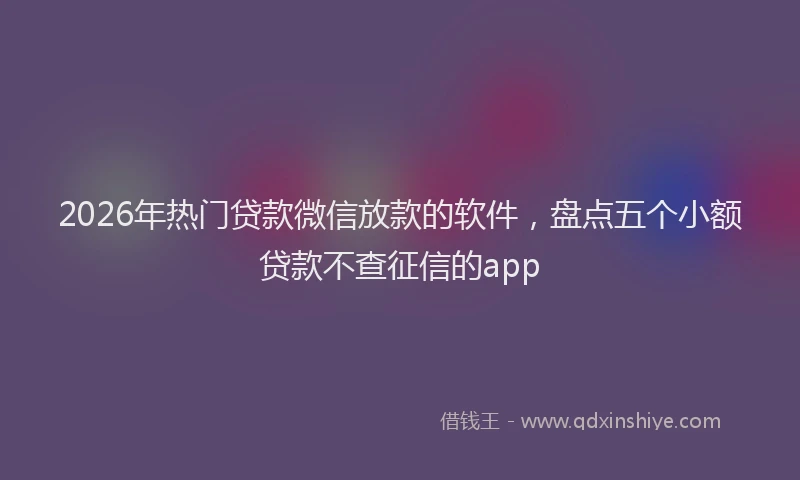 2026年热门贷款微信放款的软件，盘点五个小额贷款不查征信的app