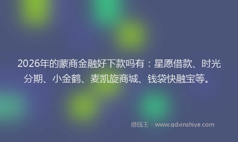 2026年的蒙商金融好下款吗有：星愿借款、时光分期、小金鹤、麦凯旋商城、钱袋快融宝等。