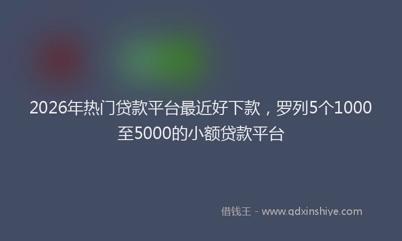 2026年热门贷款平台最近好下款，罗列5个1000至5000的小额贷款平台