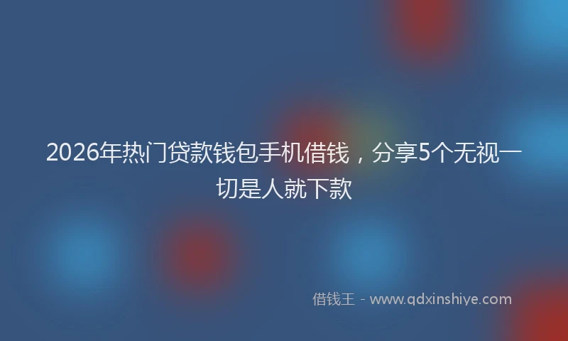 2026年热门贷款钱包手机借钱，分享5个无视一切是人就下款