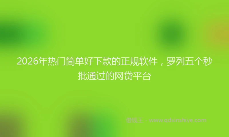 2026年热门简单好下款的正规软件，罗列五个秒批通过的网贷平台