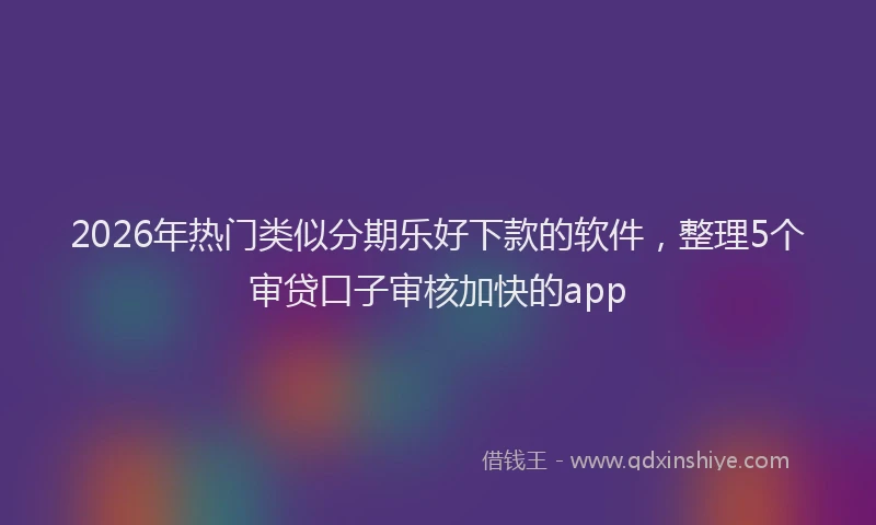 2026年热门类似分期乐好下款的软件，整理5个审贷口子审核加快的app