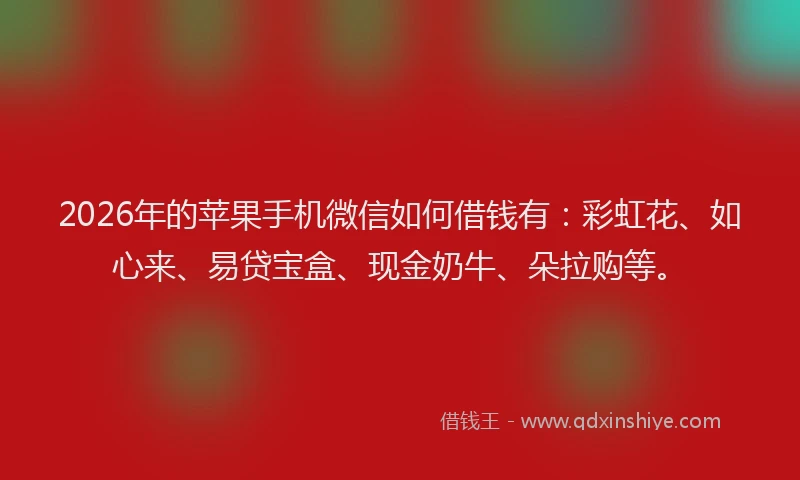 2026年的苹果手机微信如何借钱有:彩虹花、如心来、易贷宝盒、现金奶牛、朵拉购等。