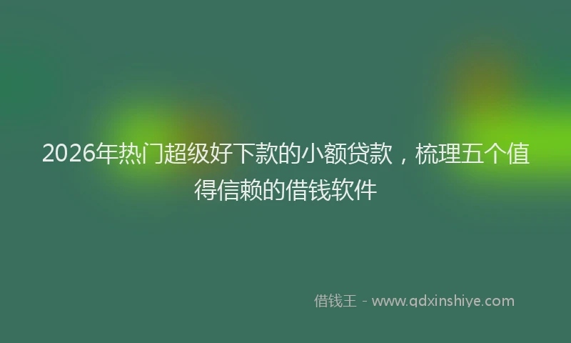 2026年热门超级好下款的小额贷款，梳理五个值得信赖的借钱软件