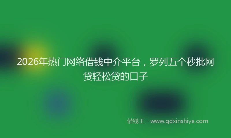 2026年热门网络借钱中介平台，罗列五个秒批网贷轻松贷的口子