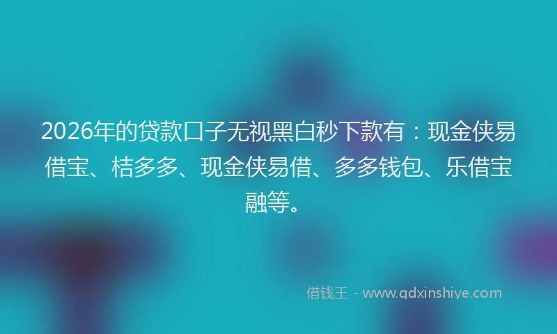 2026年的贷款口子无视黑白秒下款有：现金侠易借宝、桔多多、现金侠易借、多多钱包、乐借宝融等。