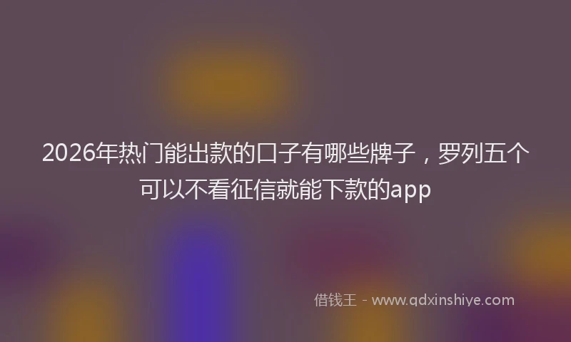 2026年热门能出款的口子有哪些牌子，罗列五个可以不看征信就能下款的app