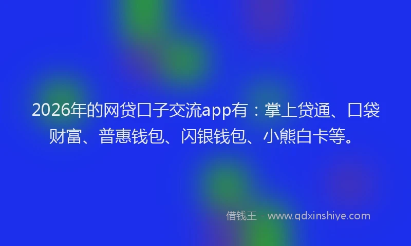 2026年的网贷口子交流app有：掌上贷通、口袋财富、普惠钱包、闪银钱包、小熊白卡等。