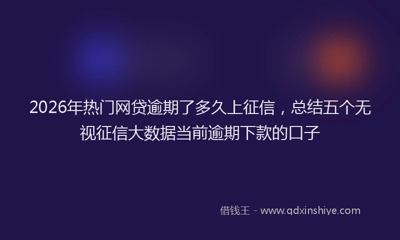 2026年热门网贷逾期了多久上征信,总结五个无视征信大数据当前逾期下款的口子