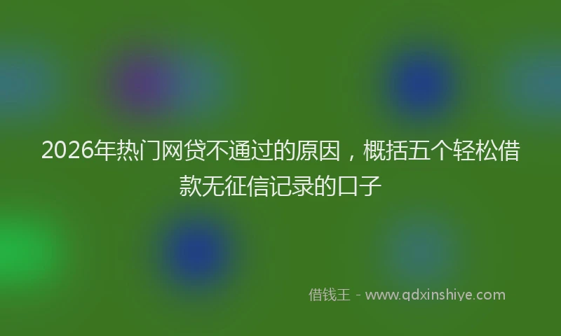 2026年热门网贷不通过的原因，概括五个轻松借款无征信记录的口子
