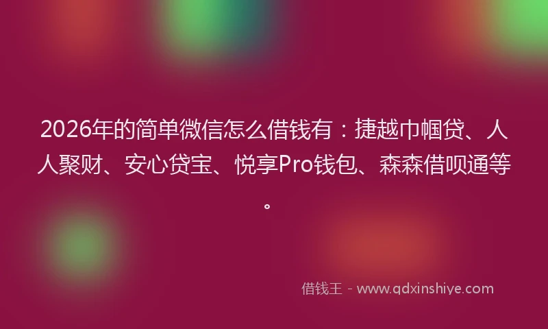 2026年的简单微信怎么借钱有：捷越巾帼贷、人人聚财、安心贷宝、悦享Pro钱包、森森借呗通等。
