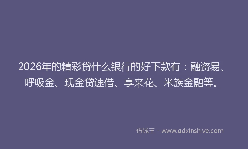 2026年的精彩贷什么银行的好下款有：融资易、呼吸金、现金贷速借、享来花、米族金融等。