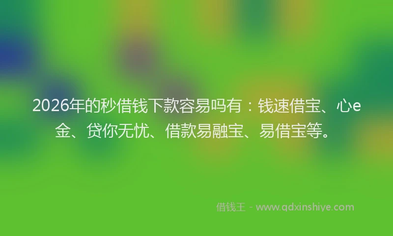 2026年的秒借钱下款容易吗有：钱速借宝、心e金、贷你无忧、借款易融宝、易借宝等。