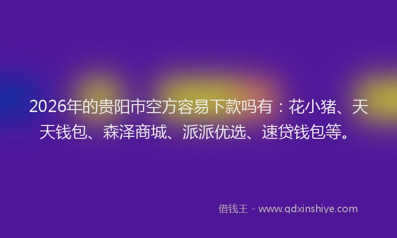 2026年的贵阳市空方容易下款吗有：花小猪、天天钱包、森泽商城、派派优选、速贷钱包等。