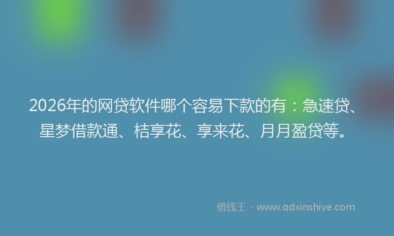 2026年的网贷软件哪个容易下款的有:急速贷、星梦借款通、桔享花、享来花、月月盈贷等。
