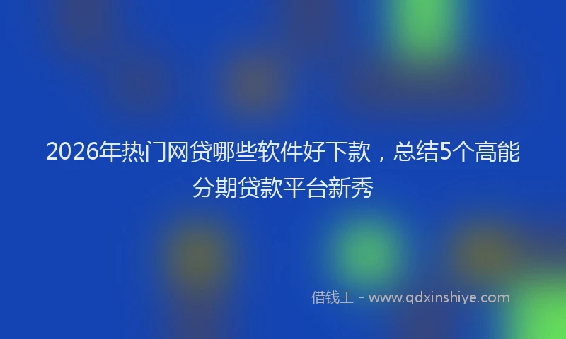 2026年热门网贷哪些软件好下款，总结5个高能分期贷款平台新秀