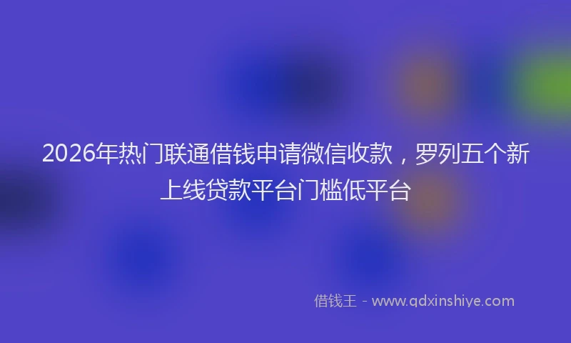 2026年热门联通借钱申请微信收款，罗列五个新上线贷款平台门槛低平台