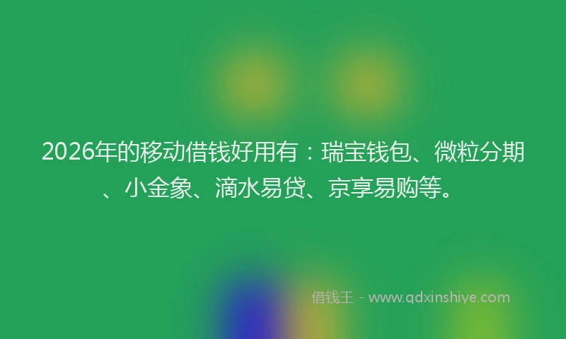 2026年的移动借钱好用有：瑞宝钱包、微粒分期、小金象、滴水易贷、京享易购等。