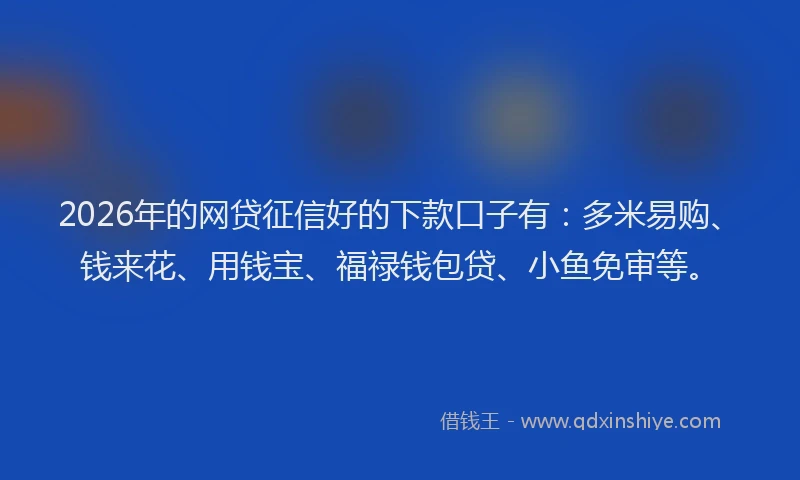 2026年的网贷征信好的下款口子有：多米易购、钱来花、用钱宝、福禄钱包贷、小鱼免审等。