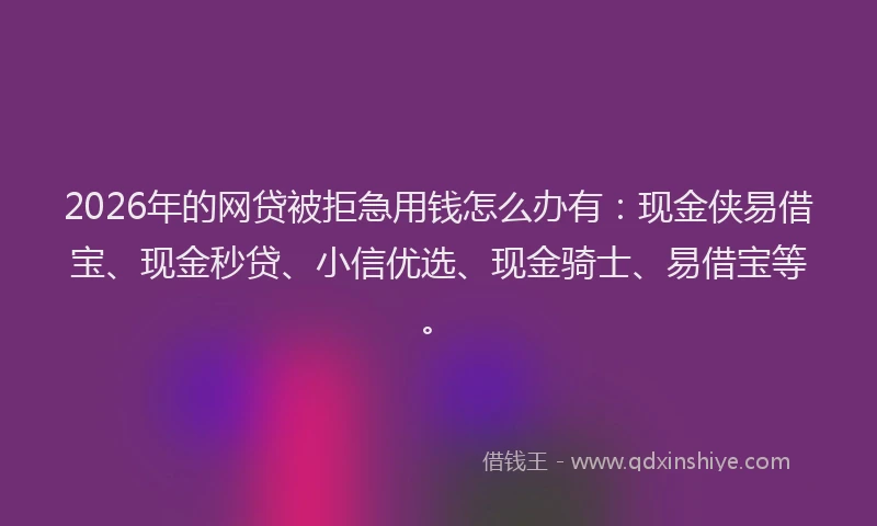 2026年的网贷被拒急用钱怎么办有：现金侠易借宝、现金秒贷、小信优选、现金骑士、易借宝等。