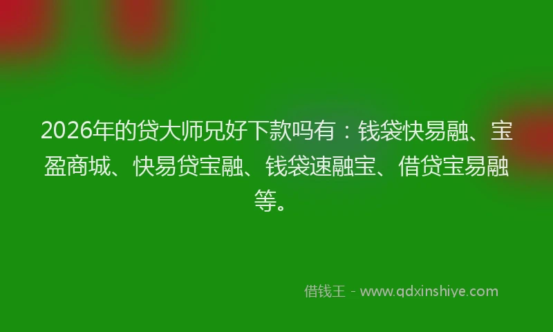 2026年的贷大师兄好下款吗有:钱袋快易融、宝盈商城、快易贷宝融、钱袋速融宝、借贷宝易融等。