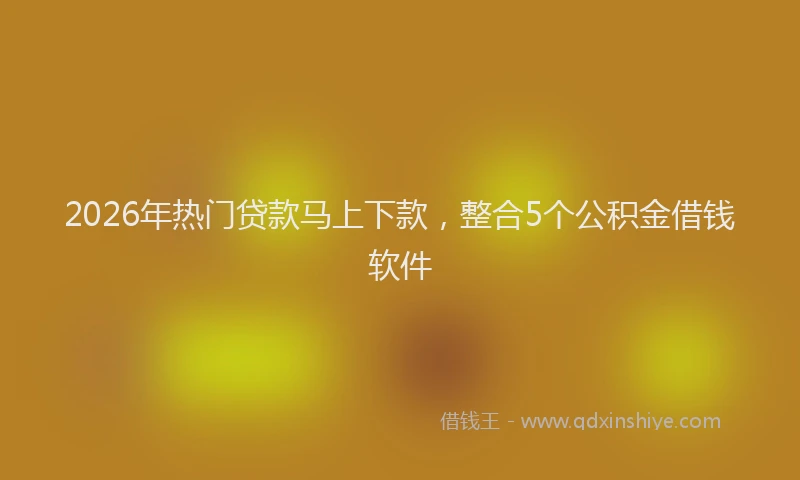 2026年热门贷款马上下款，整合5个公积金借钱软件