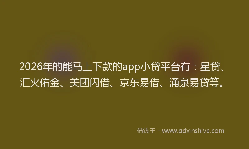2026年的能马上下款的app小贷平台有：星贷、汇火佑金、美团闪借、京东易借、涌泉易贷等。