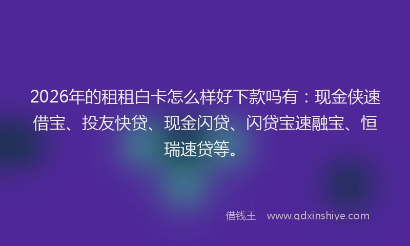 2026年的租租白卡怎么样好下款吗有：现金侠速借宝、投友快贷、现金闪贷、闪贷宝速融宝、恒瑞速贷等。