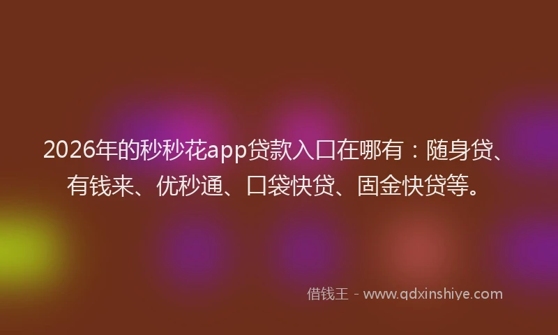 2026年的秒秒花app贷款入口在哪有:随身贷、有钱来、优秒通、口袋快贷、固金快贷等。