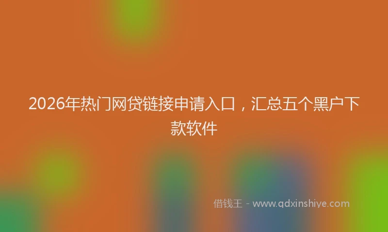 2026年热门网贷链接申请入口，汇总五个黑户下款软件