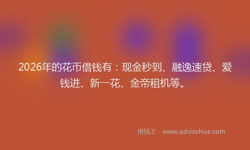 2026年的花币借钱有：现金秒到、融逸速贷、爱钱进、新一花、金帝租机等。
