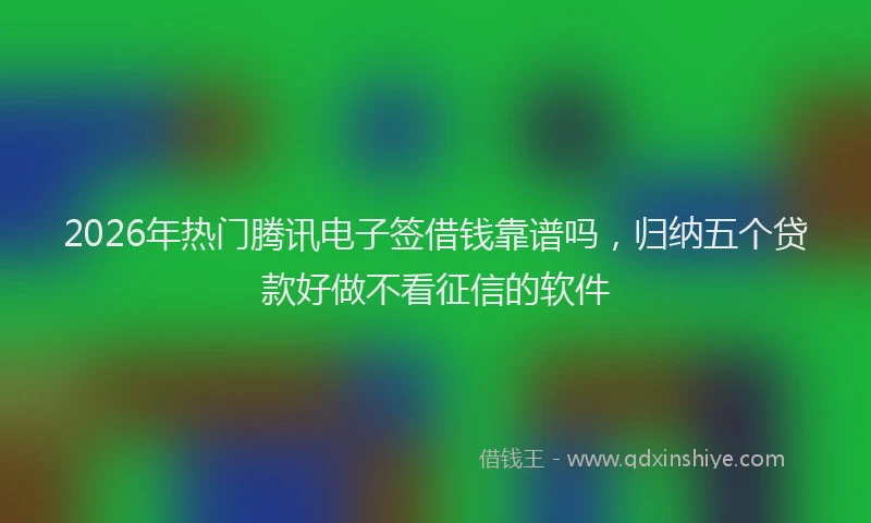 2026年热门腾讯电子签借钱靠谱吗，归纳五个贷款好做不看征信的软件