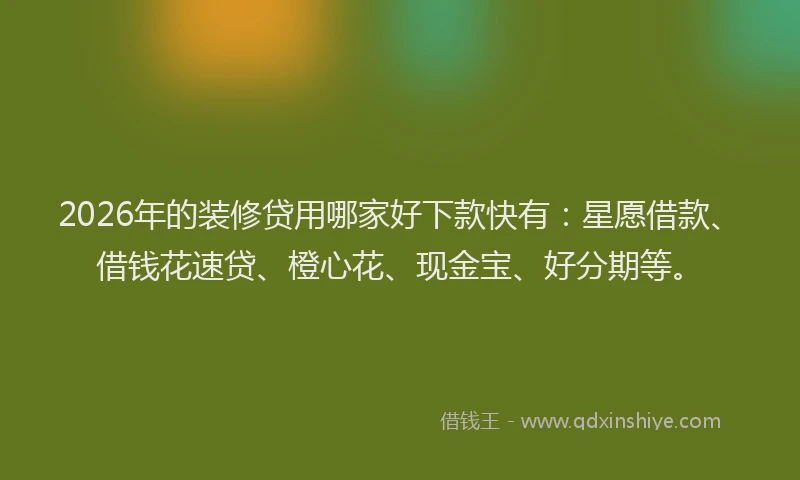 2026年的装修贷用哪家好下款快有：星愿借款、借钱花速贷、橙心花、现金宝、好分期等。