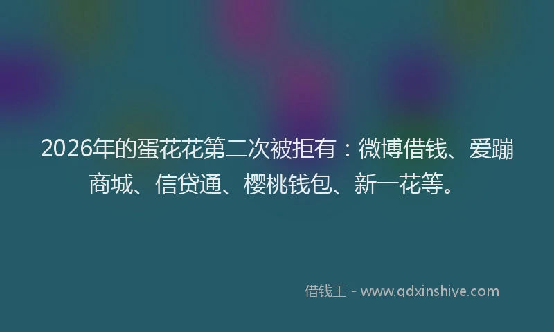 2026年的蛋花花第二次被拒有:微博借钱、爱蹦商城、信贷通、樱桃钱包、新一花等。