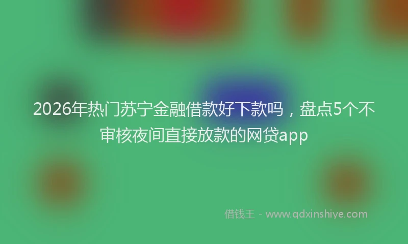 2026年热门苏宁金融借款好下款吗，盘点5个不审核夜间直接放款的网贷app