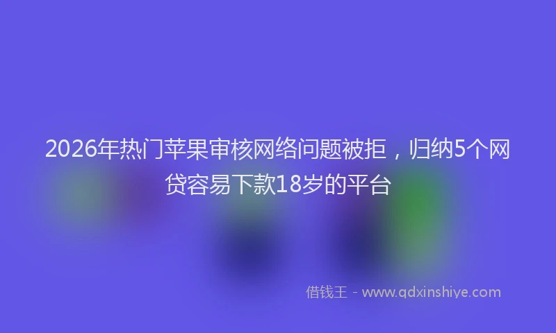 2026年热门苹果审核网络问题被拒，归纳5个网贷容易下款18岁的平台