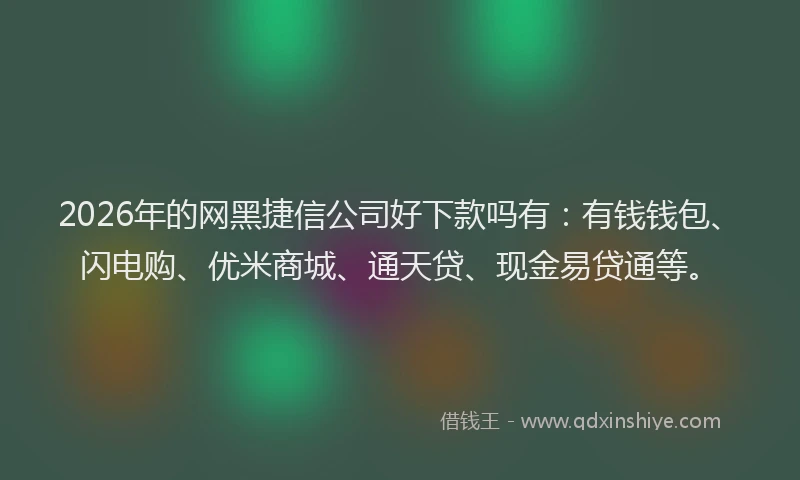 2026年的网黑捷信公司好下款吗有：有钱钱包、闪电购、优米商城、通天贷、现金易贷通等。