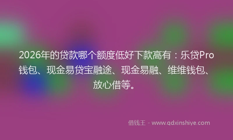 2026年的贷款哪个额度低好下款高有：乐贷Pro钱包、现金易贷宝融途、现金易融、维维钱包、放心借等。
