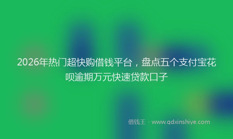 2026年热门超快购借钱平台，盘点五个支付宝花呗逾期万元快速贷款口子
