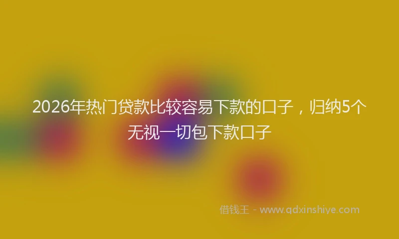 2026年热门贷款比较容易下款的口子，归纳5个无视一切包下款口子