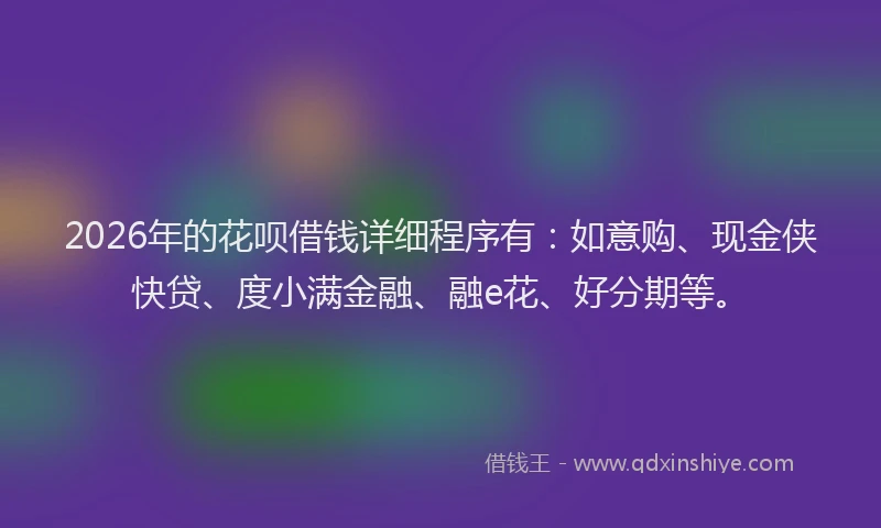 2026年的花呗借钱详细程序有：如意购、现金侠快贷、度小满金融、融e花、好分期等。